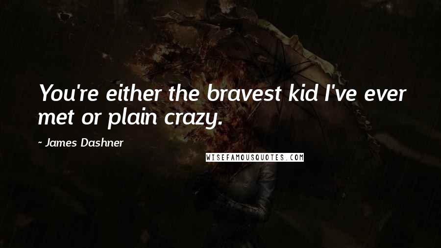 James Dashner Quotes: You're either the bravest kid I've ever met or plain crazy.