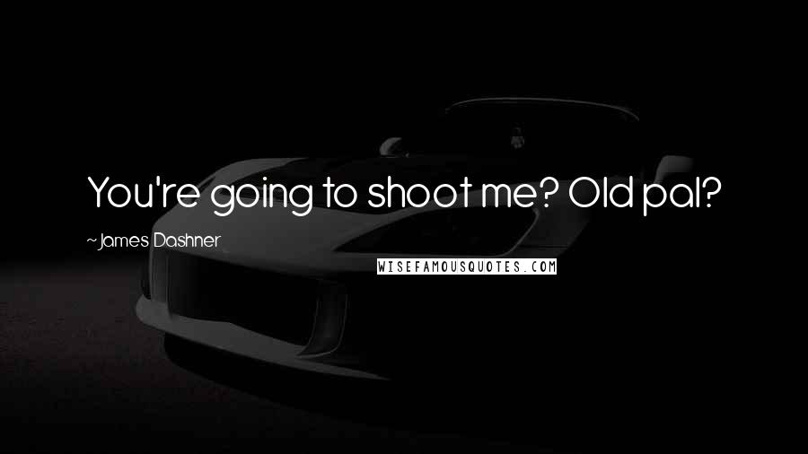 James Dashner Quotes: You're going to shoot me? Old pal?