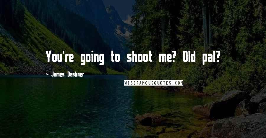 James Dashner Quotes: You're going to shoot me? Old pal?
