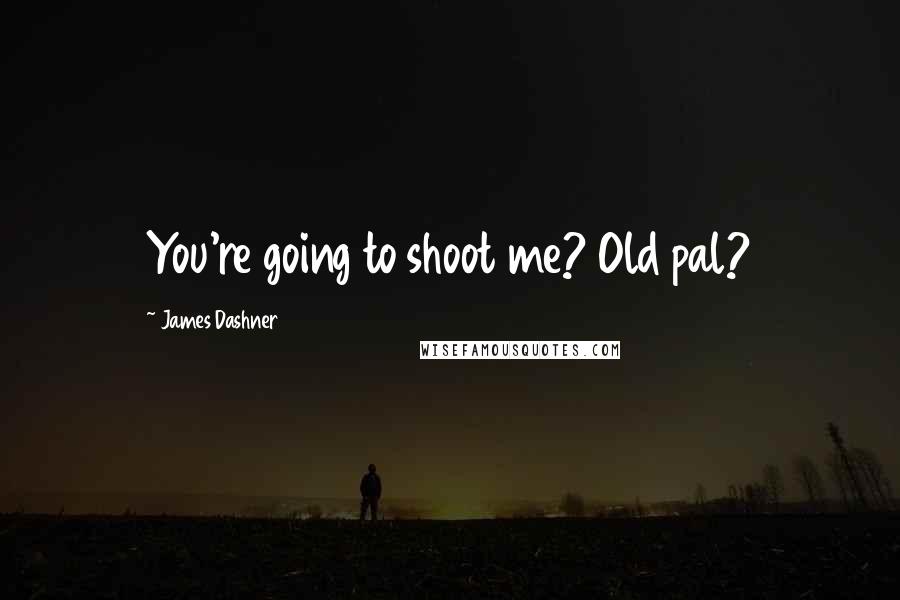 James Dashner Quotes: You're going to shoot me? Old pal?