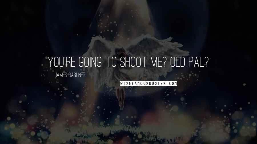 James Dashner Quotes: You're going to shoot me? Old pal?