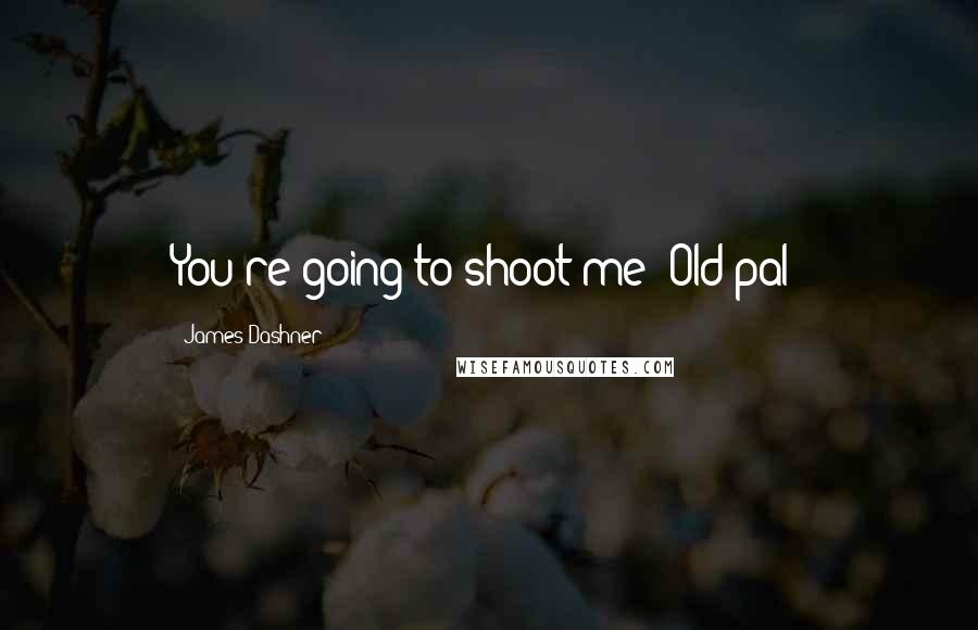 James Dashner Quotes: You're going to shoot me? Old pal?