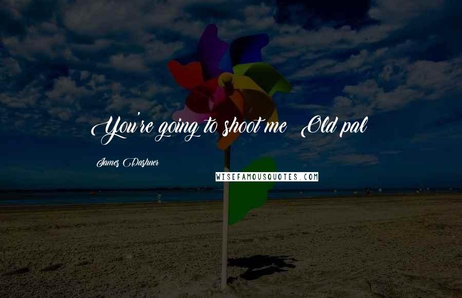 James Dashner Quotes: You're going to shoot me? Old pal?