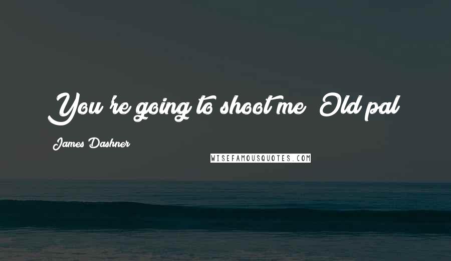 James Dashner Quotes: You're going to shoot me? Old pal?