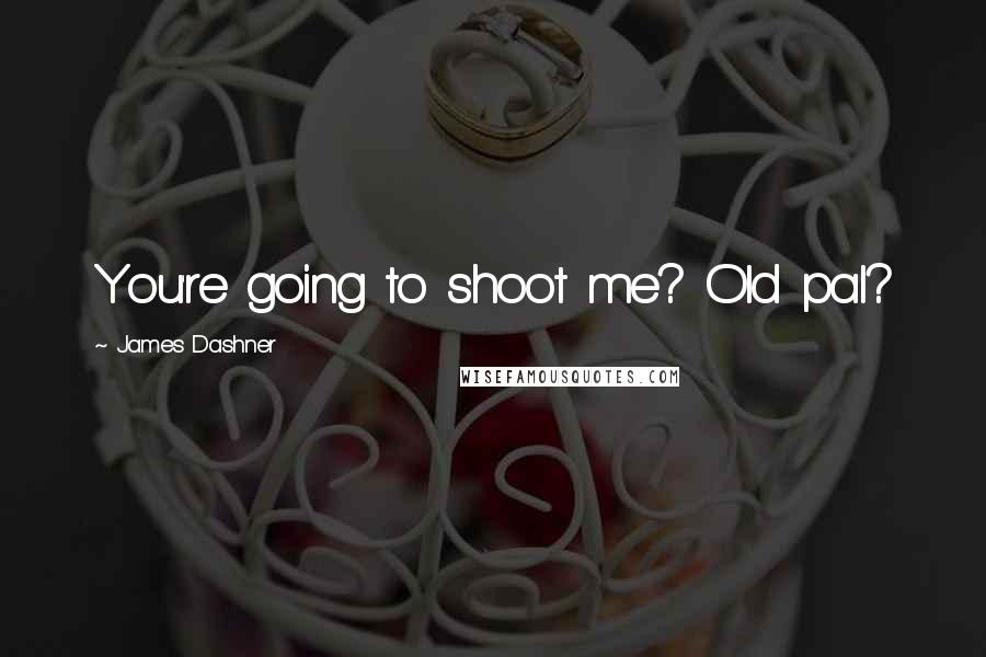 James Dashner Quotes: You're going to shoot me? Old pal?