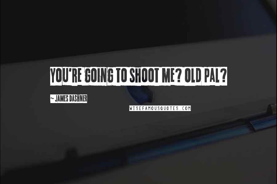 James Dashner Quotes: You're going to shoot me? Old pal?