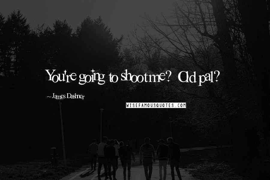 James Dashner Quotes: You're going to shoot me? Old pal?