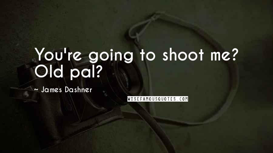 James Dashner Quotes: You're going to shoot me? Old pal?