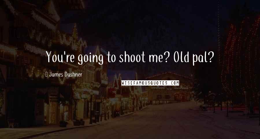 James Dashner Quotes: You're going to shoot me? Old pal?