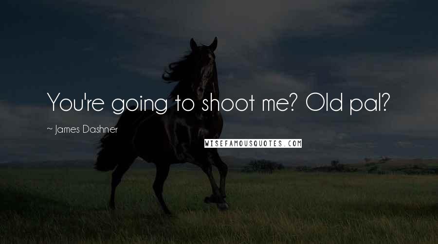 James Dashner Quotes: You're going to shoot me? Old pal?