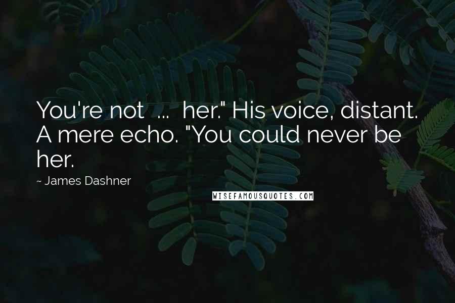 James Dashner Quotes: You're not  ...  her." His voice, distant. A mere echo. "You could never be her.