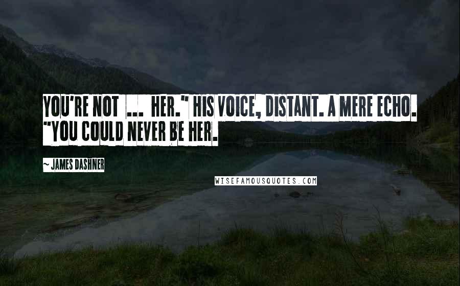 James Dashner Quotes: You're not  ...  her." His voice, distant. A mere echo. "You could never be her.