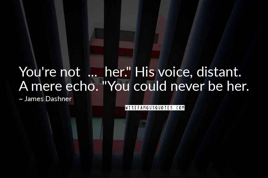 James Dashner Quotes: You're not ... her." His voice, distant. A mere echo. "You could never be her.