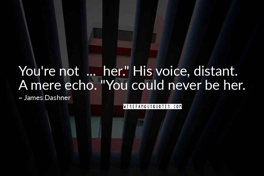 James Dashner Quotes: You're not  ...  her." His voice, distant. A mere echo. "You could never be her.