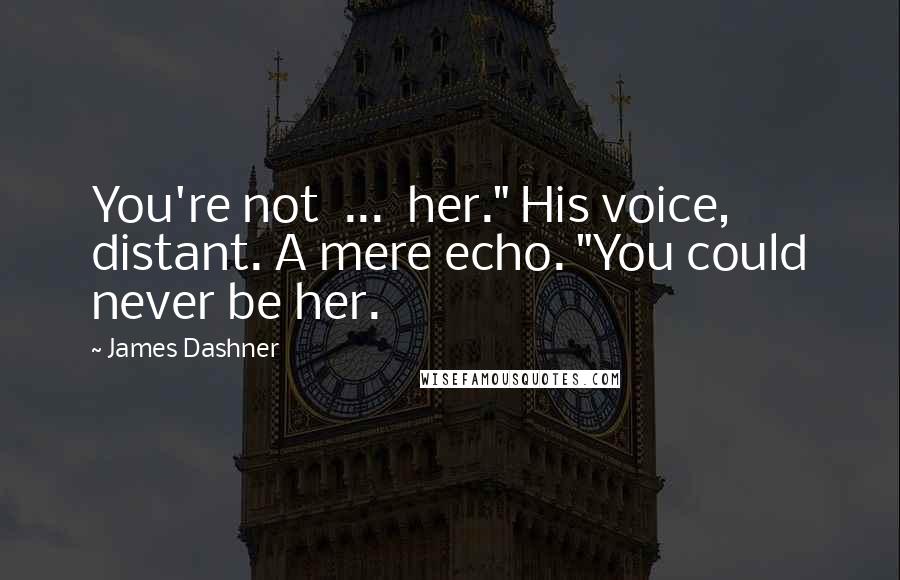 James Dashner Quotes: You're not ... her." His voice, distant. A mere echo. "You could never be her.