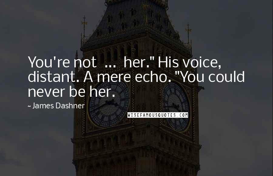 James Dashner Quotes: You're not  ...  her." His voice, distant. A mere echo. "You could never be her.