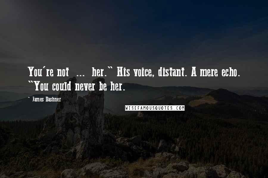 James Dashner Quotes: You're not ... her." His voice, distant. A mere echo. "You could never be her.