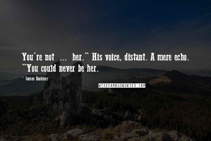 James Dashner Quotes: You're not  ...  her." His voice, distant. A mere echo. "You could never be her.