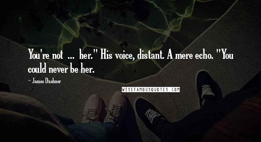 James Dashner Quotes: You're not ... her." His voice, distant. A mere echo. "You could never be her.