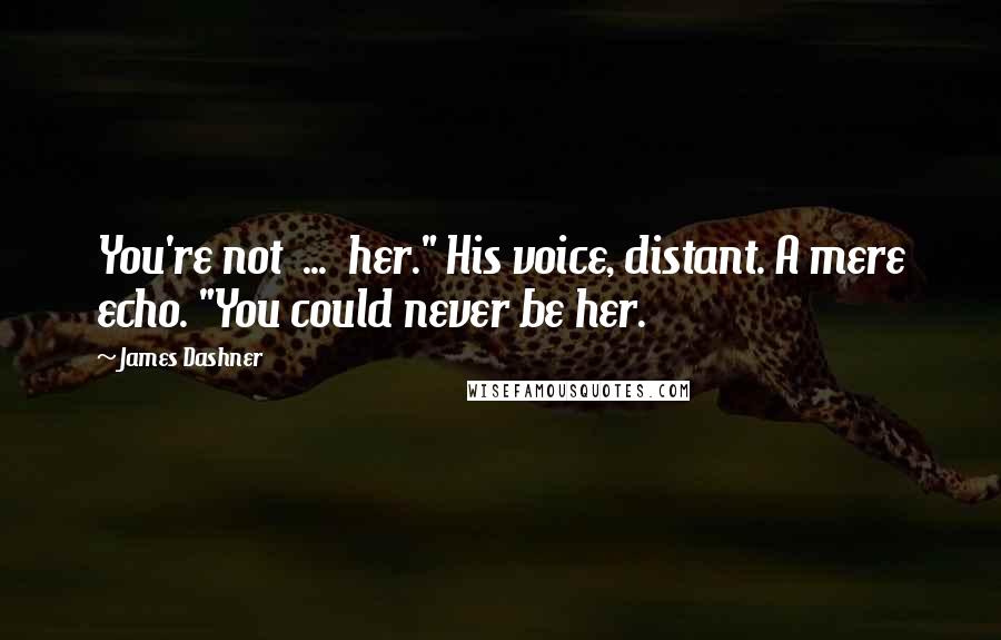 James Dashner Quotes: You're not ... her." His voice, distant. A mere echo. "You could never be her.