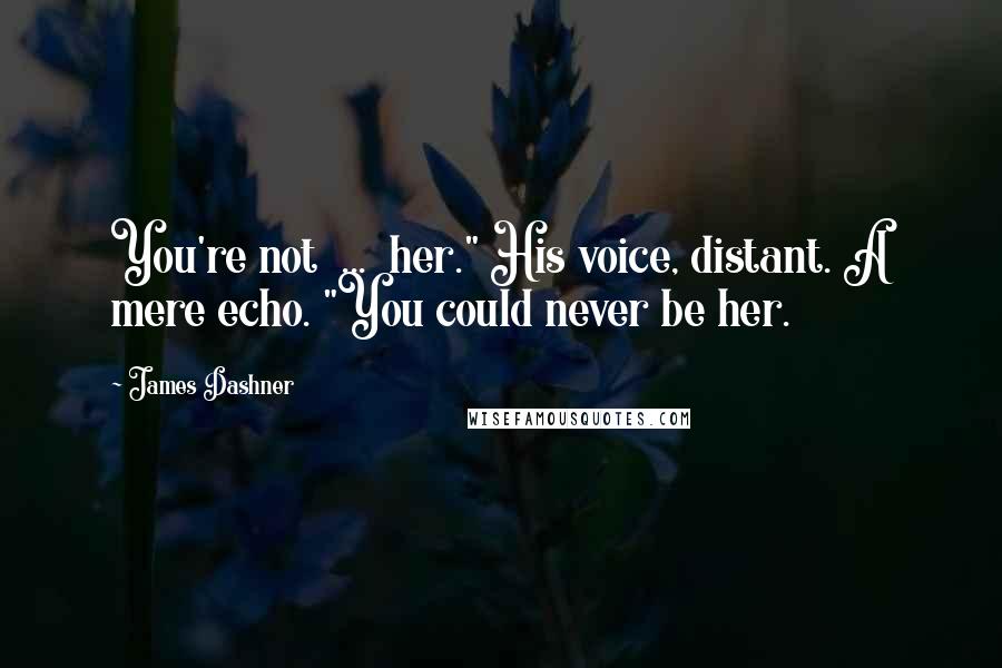 James Dashner Quotes: You're not ... her." His voice, distant. A mere echo. "You could never be her.