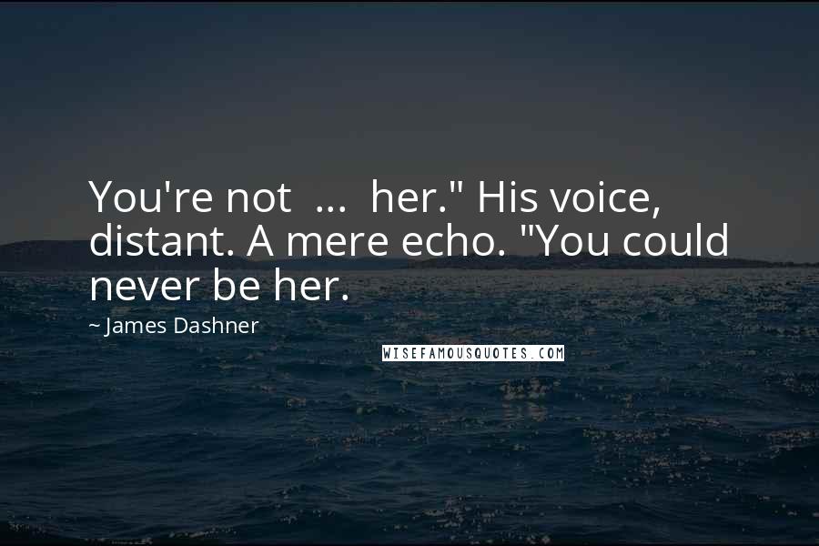 James Dashner Quotes: You're not ... her." His voice, distant. A mere echo. "You could never be her.