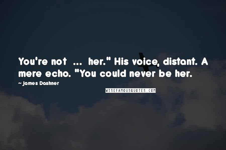 James Dashner Quotes: You're not ... her." His voice, distant. A mere echo. "You could never be her.