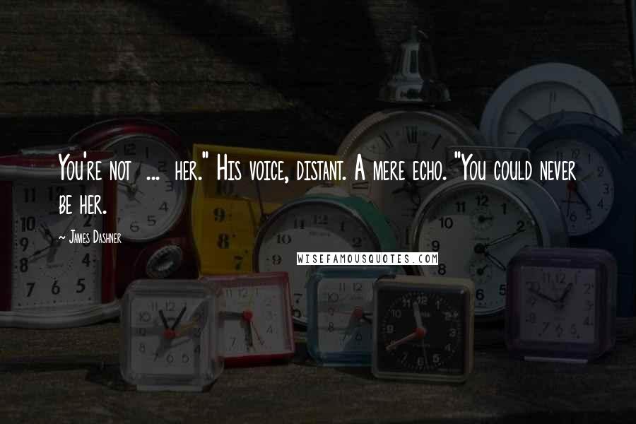James Dashner Quotes: You're not ... her." His voice, distant. A mere echo. "You could never be her.