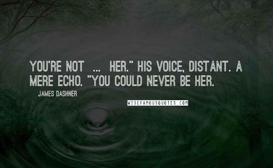 James Dashner Quotes: You're not ... her." His voice, distant. A mere echo. "You could never be her.