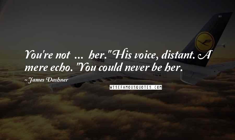 James Dashner Quotes: You're not ... her." His voice, distant. A mere echo. "You could never be her.