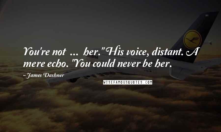 James Dashner Quotes: You're not  ...  her." His voice, distant. A mere echo. "You could never be her.