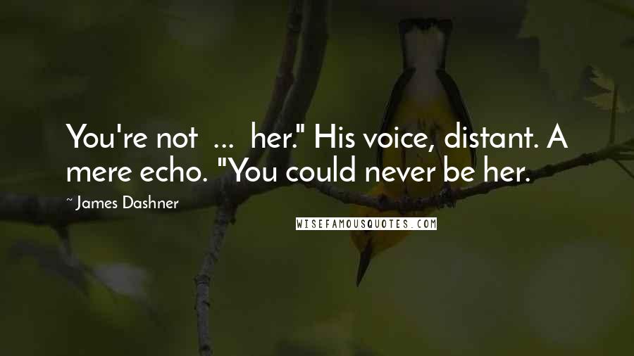 James Dashner Quotes: You're not  ...  her." His voice, distant. A mere echo. "You could never be her.