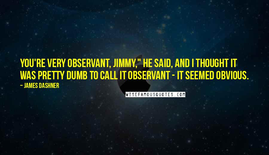 James Dashner Quotes: You're very observant, Jimmy," he said, and I thought it was pretty dumb to call it observant - it seemed obvious.