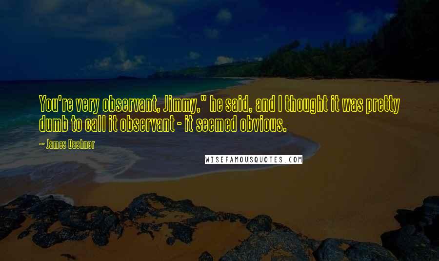 James Dashner Quotes: You're very observant, Jimmy," he said, and I thought it was pretty dumb to call it observant - it seemed obvious.