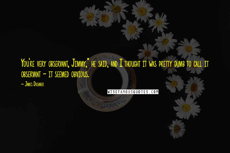 James Dashner Quotes: You're very observant, Jimmy," he said, and I thought it was pretty dumb to call it observant - it seemed obvious.