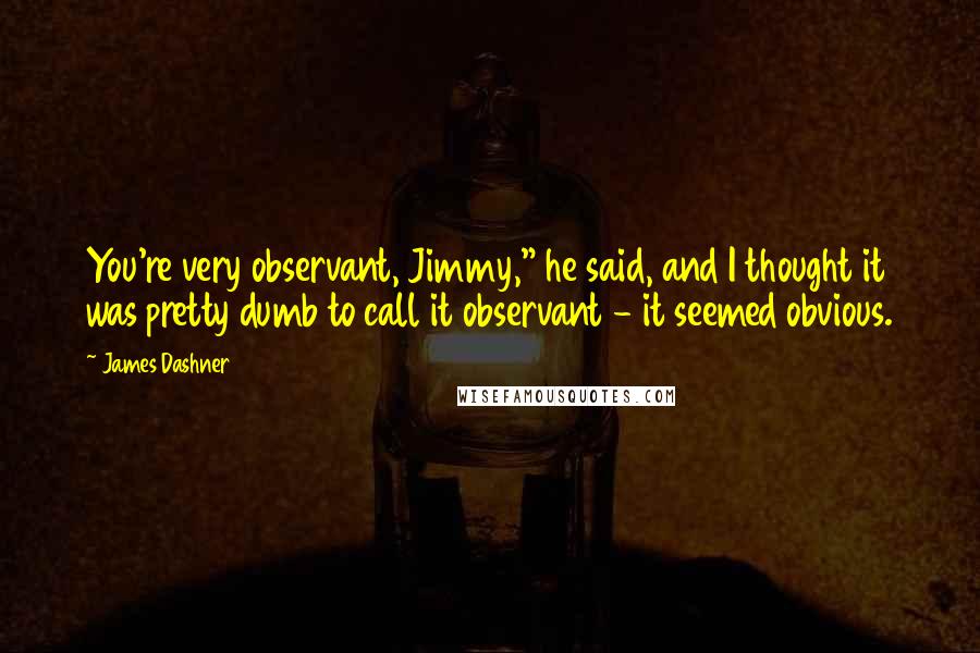 James Dashner Quotes: You're very observant, Jimmy," he said, and I thought it was pretty dumb to call it observant - it seemed obvious.