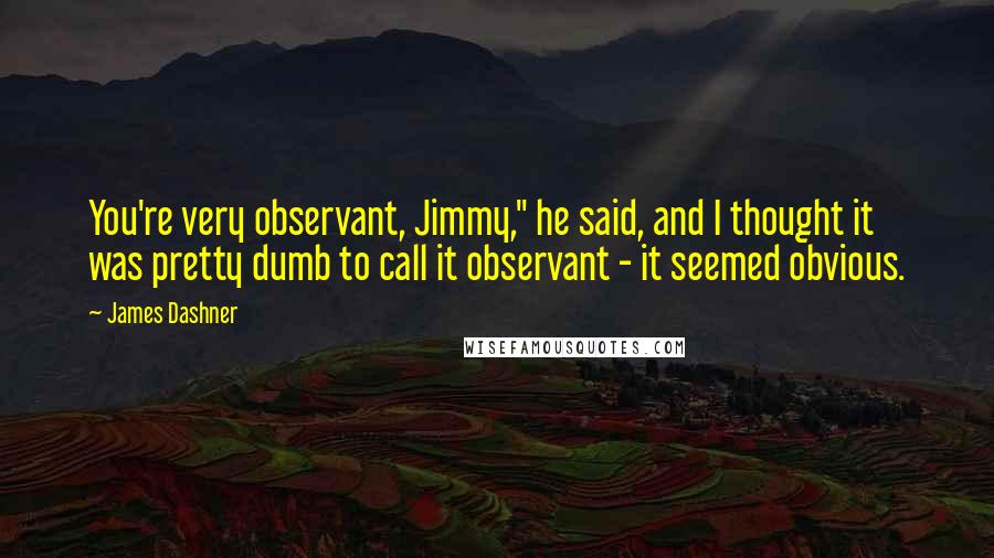 James Dashner Quotes: You're very observant, Jimmy," he said, and I thought it was pretty dumb to call it observant - it seemed obvious.
