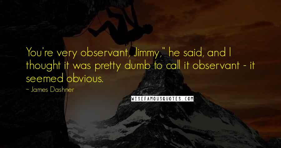 James Dashner Quotes: You're very observant, Jimmy," he said, and I thought it was pretty dumb to call it observant - it seemed obvious.