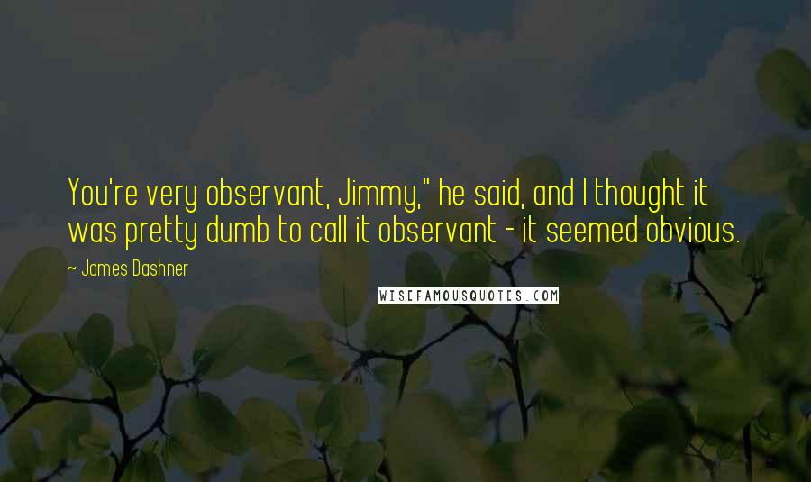 James Dashner Quotes: You're very observant, Jimmy," he said, and I thought it was pretty dumb to call it observant - it seemed obvious.