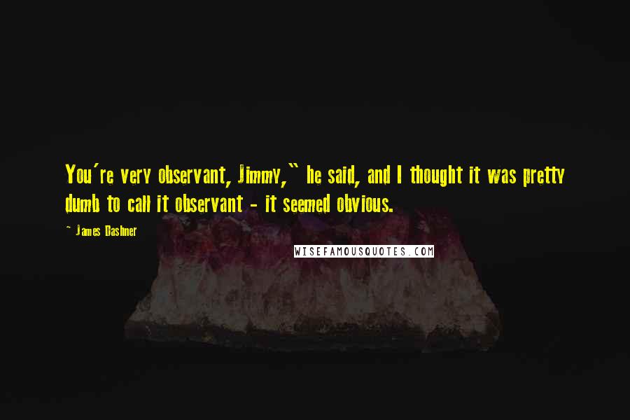 James Dashner Quotes: You're very observant, Jimmy," he said, and I thought it was pretty dumb to call it observant - it seemed obvious.