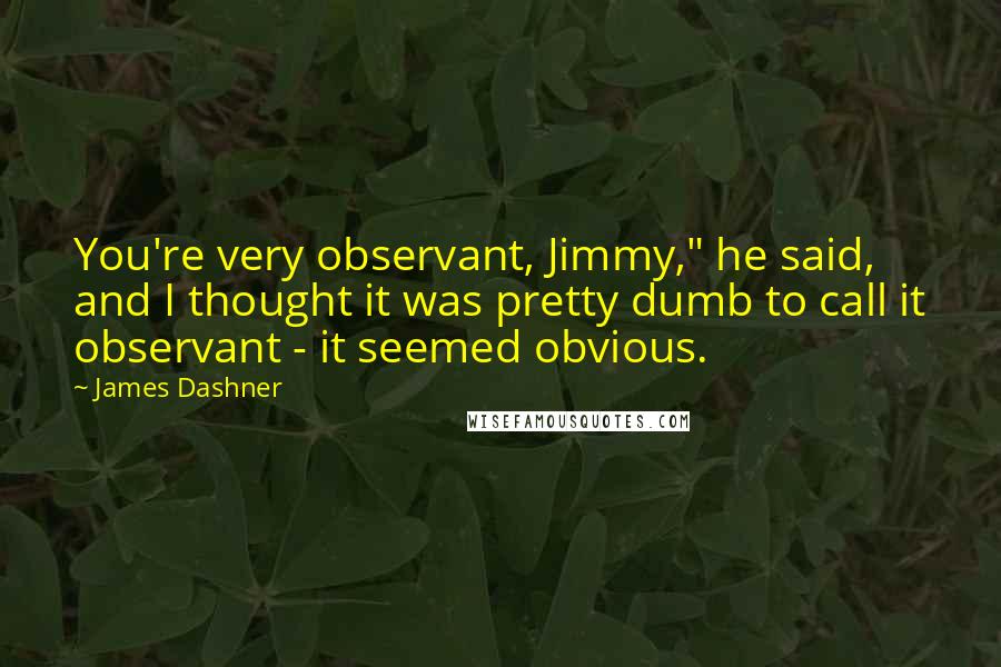 James Dashner Quotes: You're very observant, Jimmy," he said, and I thought it was pretty dumb to call it observant - it seemed obvious.