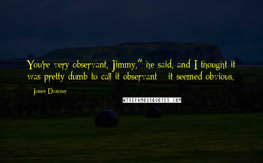 James Dashner Quotes: You're very observant, Jimmy," he said, and I thought it was pretty dumb to call it observant - it seemed obvious.