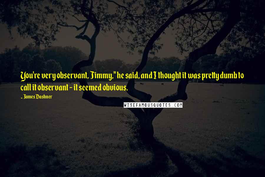 James Dashner Quotes: You're very observant, Jimmy," he said, and I thought it was pretty dumb to call it observant - it seemed obvious.
