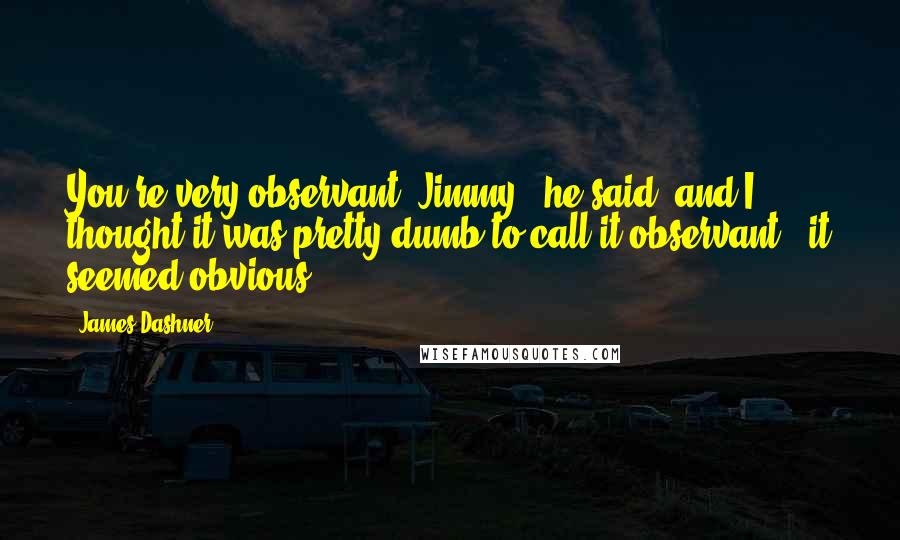 James Dashner Quotes: You're very observant, Jimmy," he said, and I thought it was pretty dumb to call it observant - it seemed obvious.