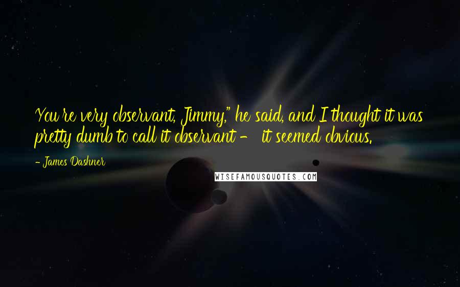 James Dashner Quotes: You're very observant, Jimmy," he said, and I thought it was pretty dumb to call it observant - it seemed obvious.