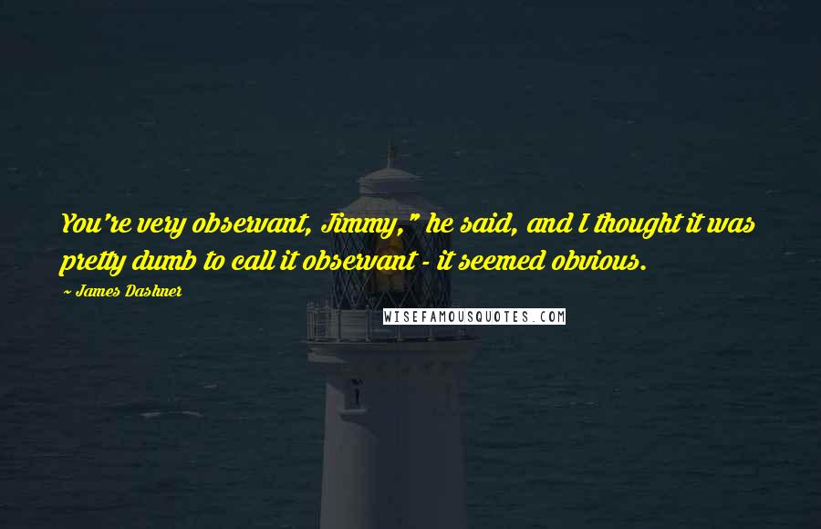 James Dashner Quotes: You're very observant, Jimmy," he said, and I thought it was pretty dumb to call it observant - it seemed obvious.