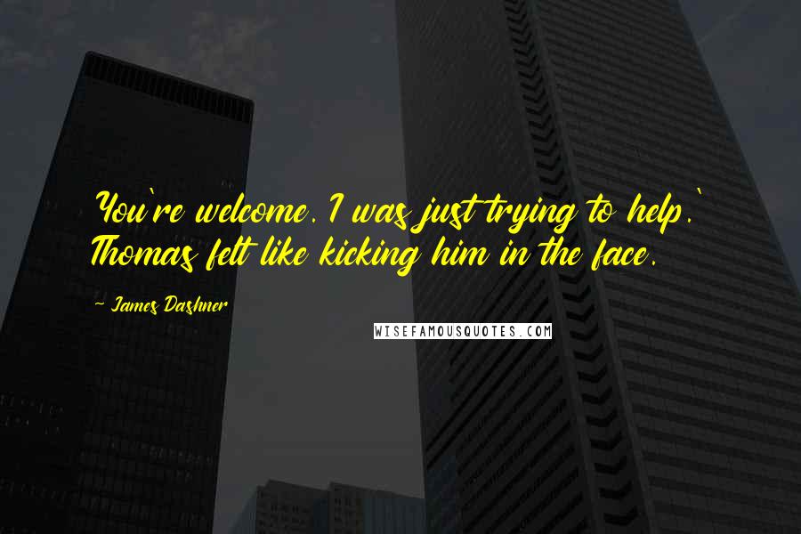 James Dashner Quotes: You're welcome. I was just trying to help.' Thomas felt like kicking him in the face.