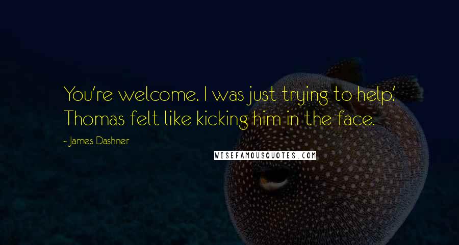 James Dashner Quotes: You're welcome. I was just trying to help.' Thomas felt like kicking him in the face.