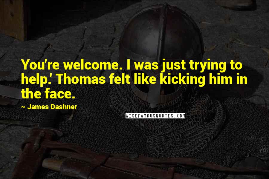 James Dashner Quotes: You're welcome. I was just trying to help.' Thomas felt like kicking him in the face.