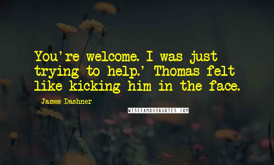 James Dashner Quotes: You're welcome. I was just trying to help.' Thomas felt like kicking him in the face.